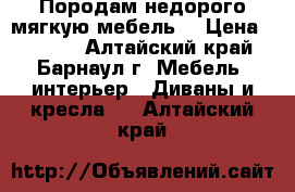 Породам недорого мягкую мебель. › Цена ­ 6 500 - Алтайский край, Барнаул г. Мебель, интерьер » Диваны и кресла   . Алтайский край